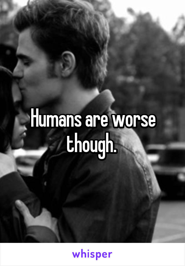 Humans are worse though. 