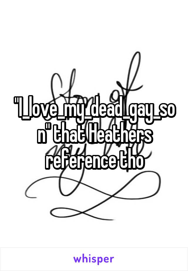 "I_love_my_dead_gay_son" that Heathers reference tho