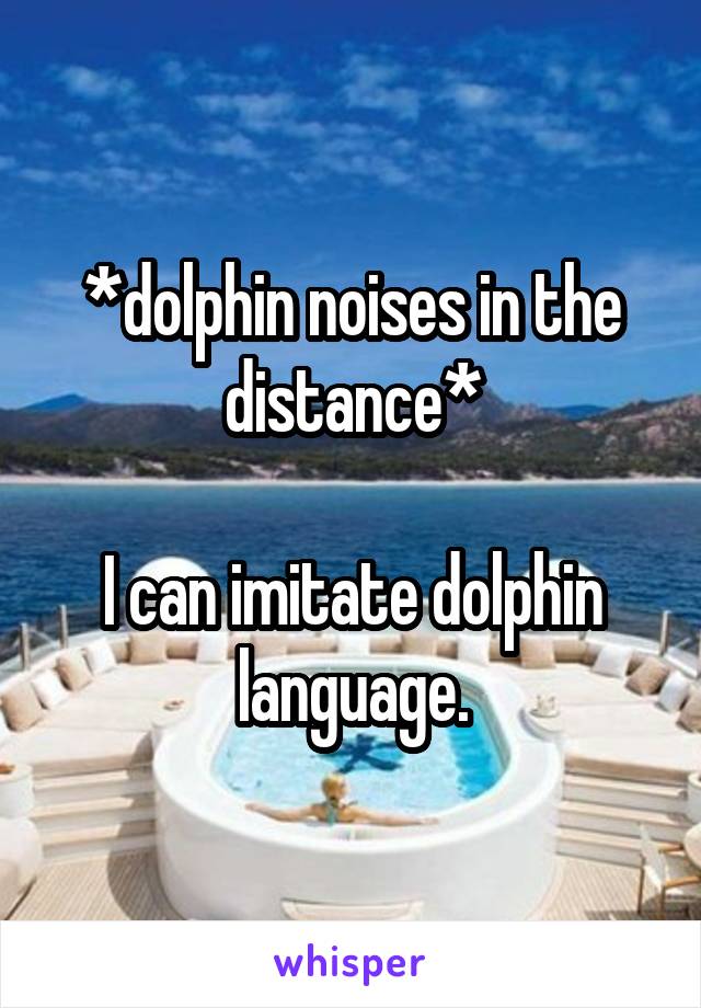 *dolphin noises in the distance*

I can imitate dolphin language.