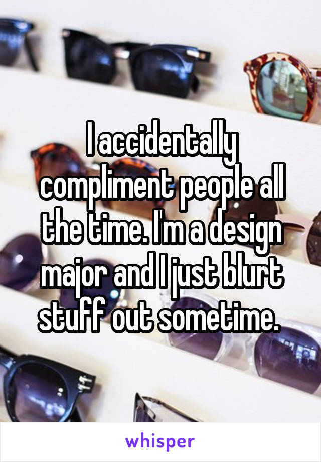 I accidentally compliment people all the time. I'm a design major and I just blurt stuff out sometime. 