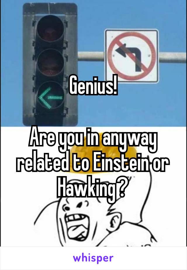 Genius!

Are you in anyway related to Einstein or Hawking​?