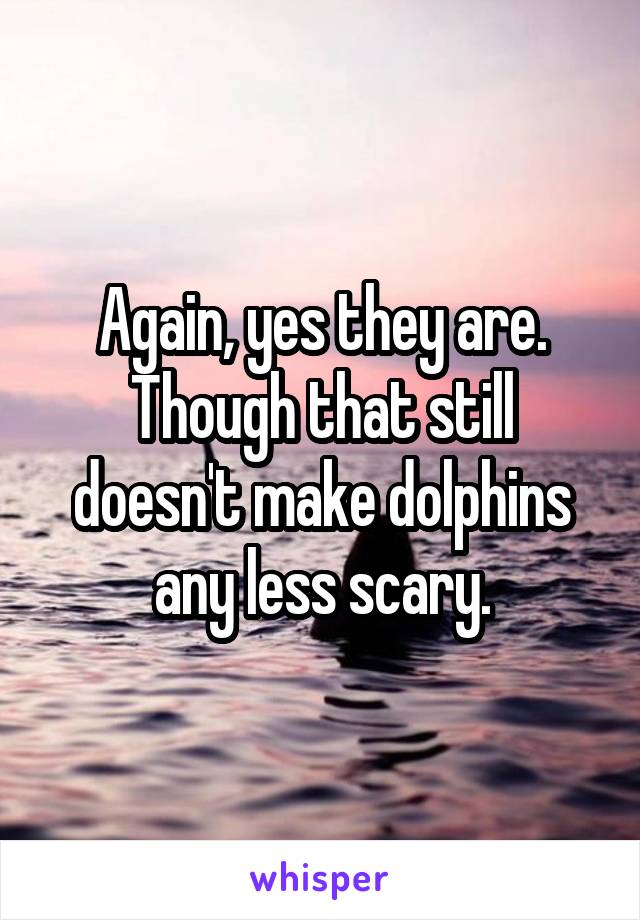 Again, yes they are. Though that still doesn't make dolphins any less scary.