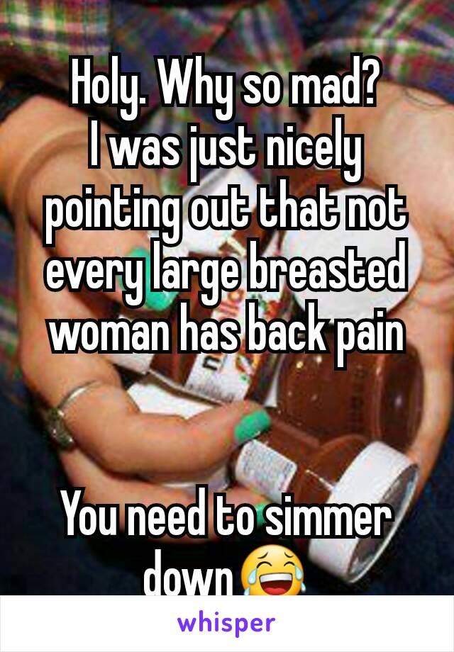 Holy. Why so mad?
I was just nicely pointing out that not every large breasted woman has back pain


You need to simmer down😂