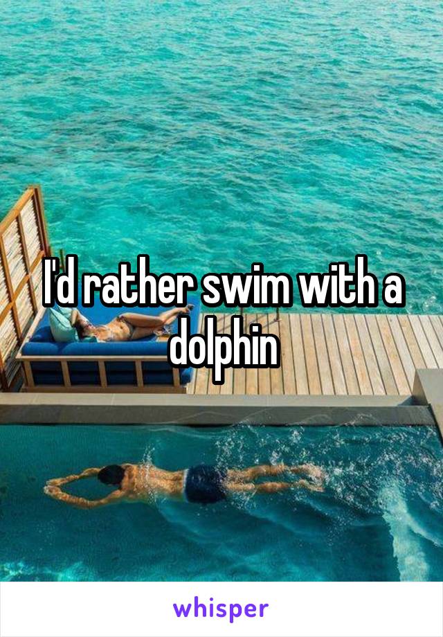 I'd rather swim with a dolphin