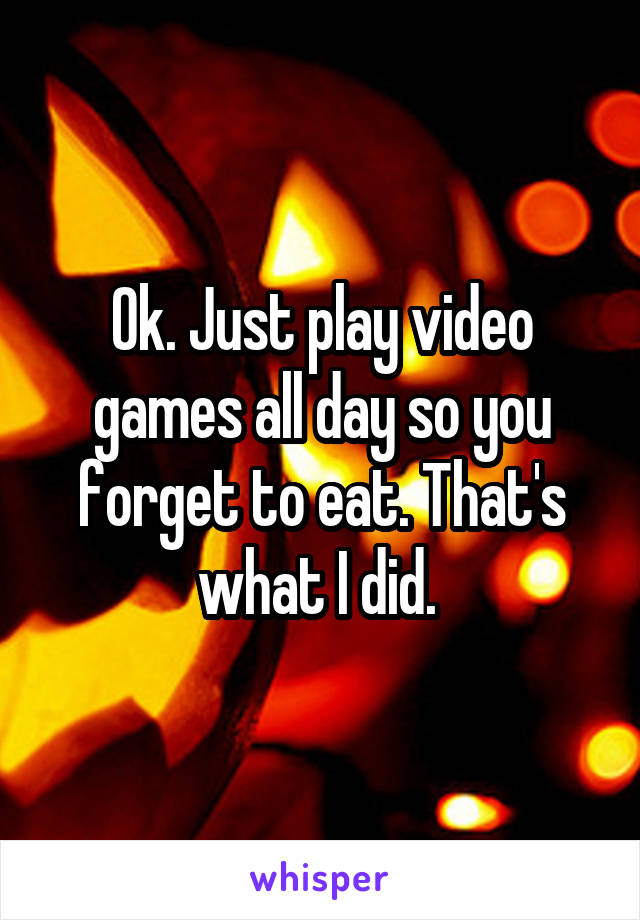 Ok. Just play video games all day so you forget to eat. That's what I did. 