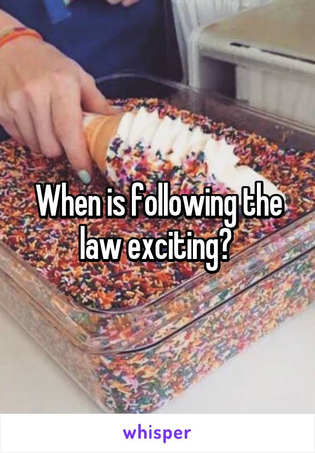 When is following the law exciting? 