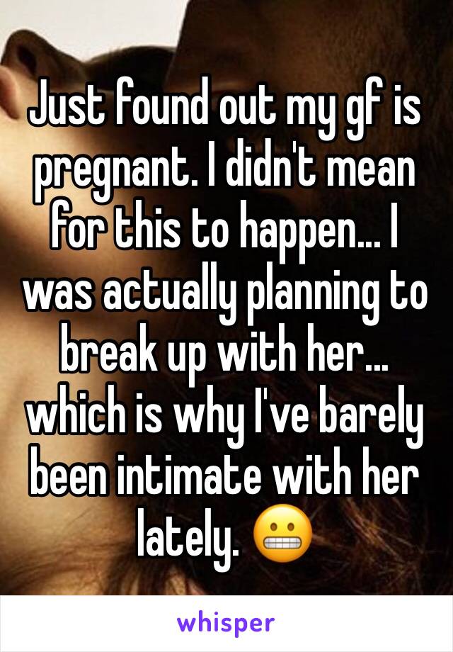 Just found out my gf is pregnant. I didn't mean for this to happen... I was actually planning to break up with her... which is why I've barely been intimate with her lately. 😬