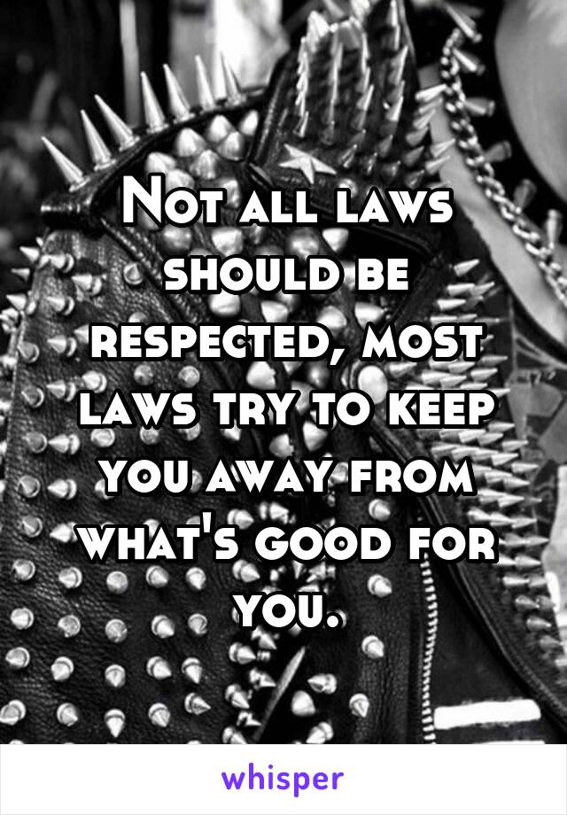 Not all laws should be respected, most laws try to keep you away from what's good for you.