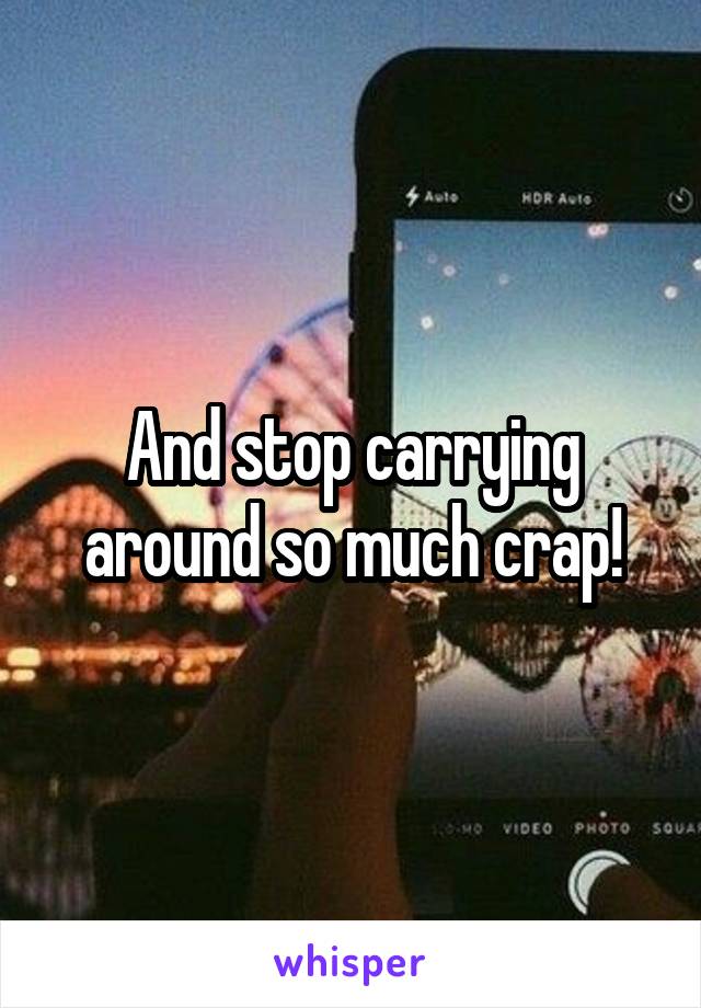 And stop carrying around so much crap!