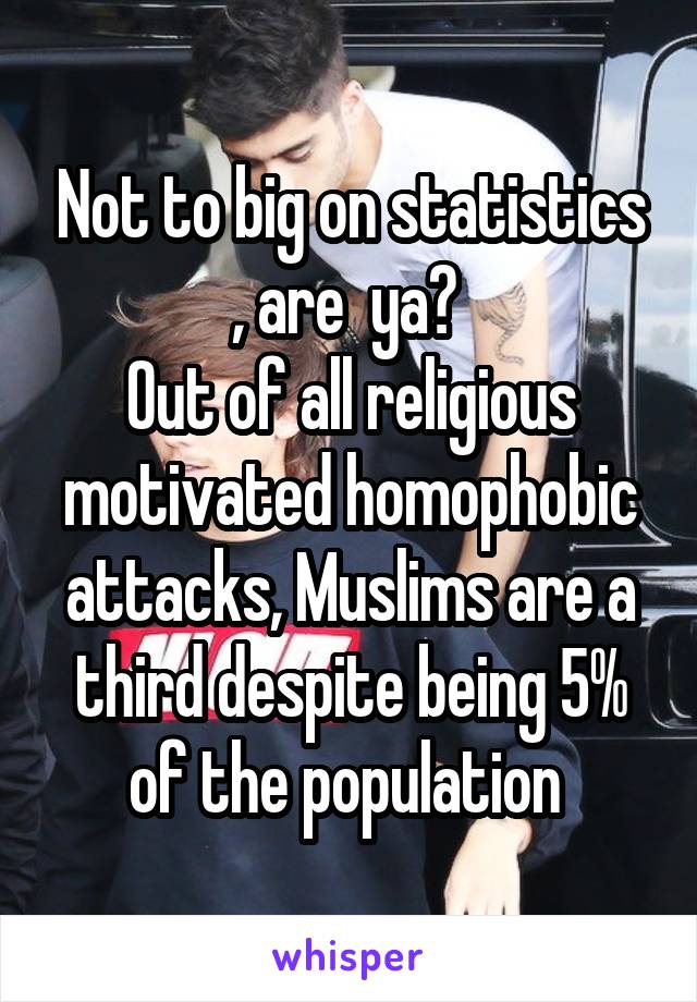 Not to big on statistics , are  ya? 
Out of all religious motivated homophobic attacks, Muslims are a third despite being 5% of the population 