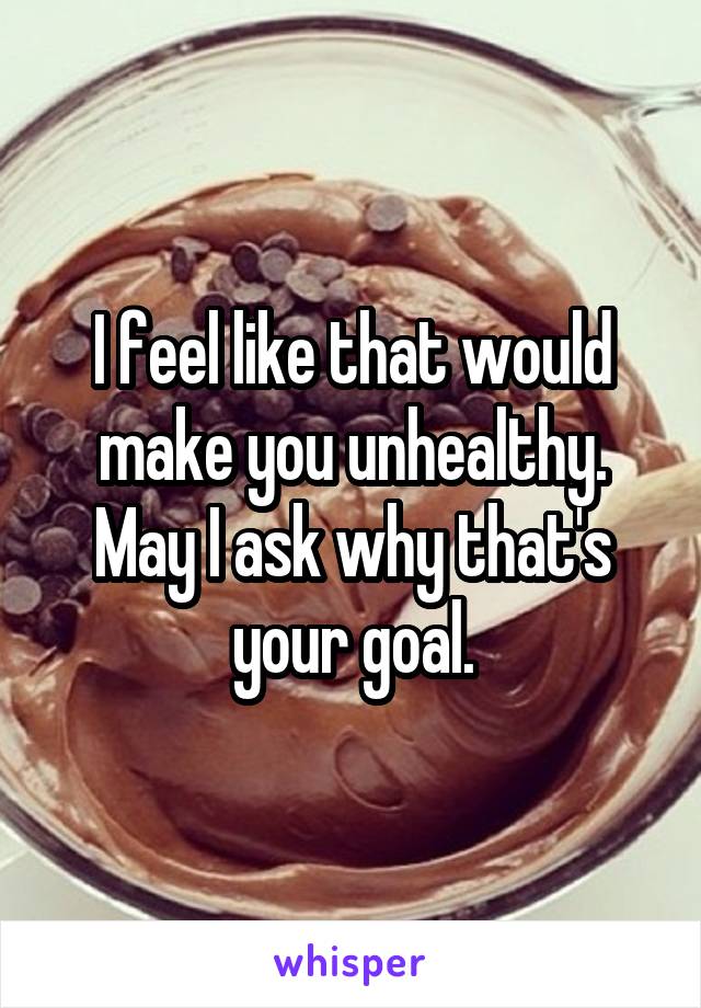 I feel like that would make you unhealthy. May I ask why that's your goal.