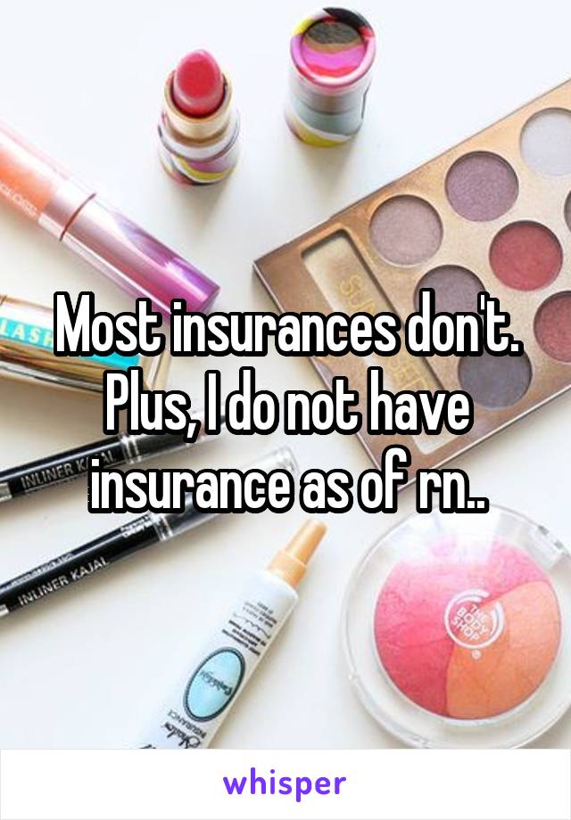 Most insurances don't. Plus, I do not have insurance as of rn..