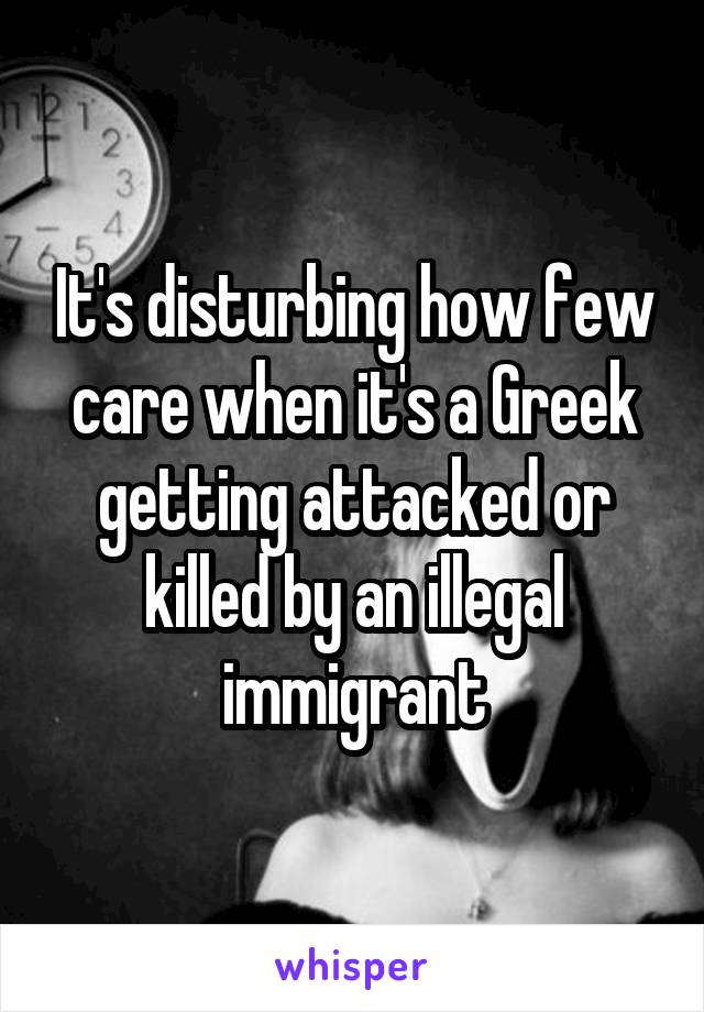 It's disturbing how few care when it's a Greek getting attacked or killed by an illegal immigrant