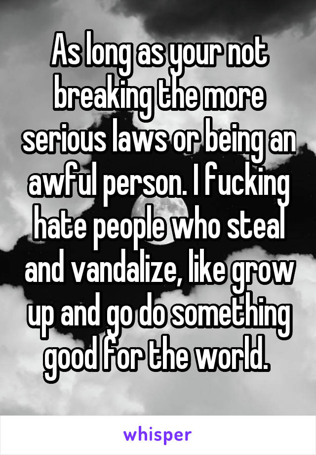 As long as your not breaking the more serious laws or being an awful person. I fucking hate people who steal and vandalize, like grow up and go do something good for the world. 
