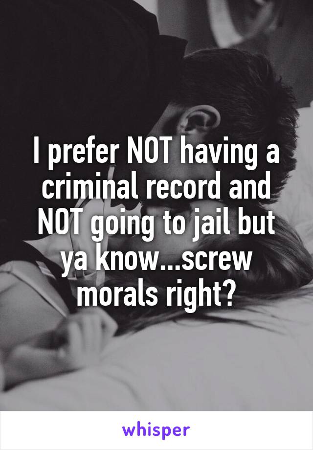 I prefer NOT having a criminal record and NOT going to jail but ya know...screw morals right?