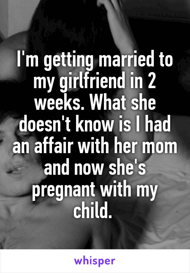 I'm getting married to my girlfriend in 2 weeks. What she doesn't know is I had an affair with her mom and now she's pregnant with my child. 