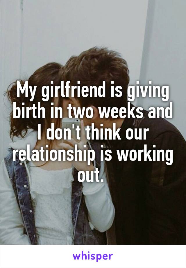 My girlfriend is giving birth in two weeks and I don't think our relationship is working out. 