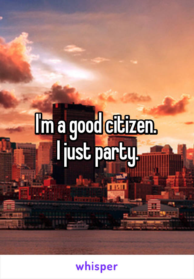I'm a good citizen. 
I just party.