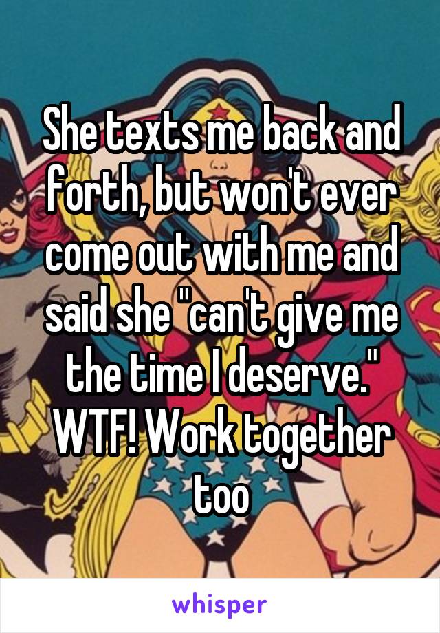 She texts me back and forth, but won't ever come out with me and said she "can't give me the time I deserve." WTF! Work together too