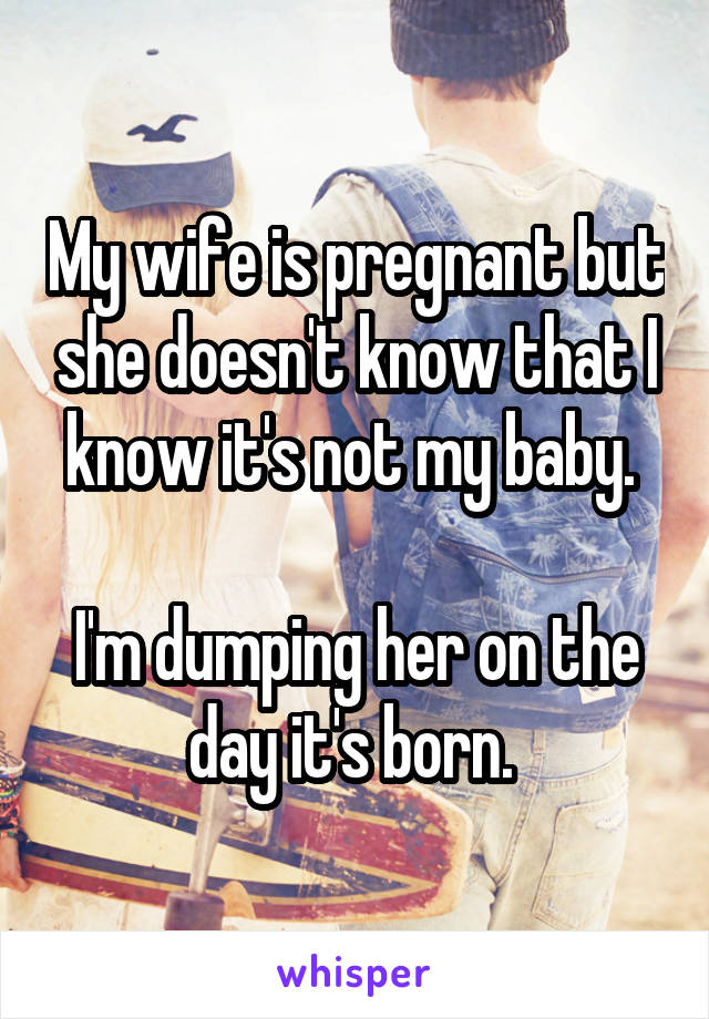 My wife is pregnant but she doesn't know that I know it's not my baby. 

I'm dumping her on the day it's born. 
