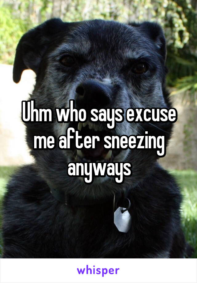 Uhm who says excuse me after sneezing anyways