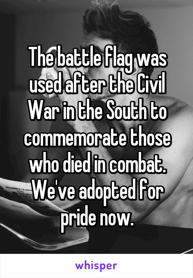 The battle flag was used after the Civil War in the South to commemorate those who died in combat. We've adopted for pride now.