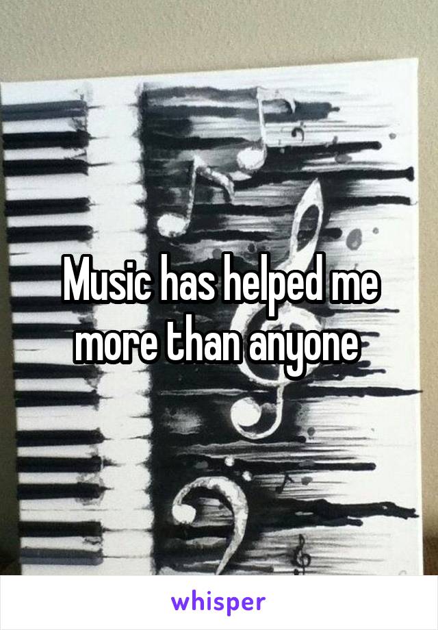 Music has helped me more than anyone 