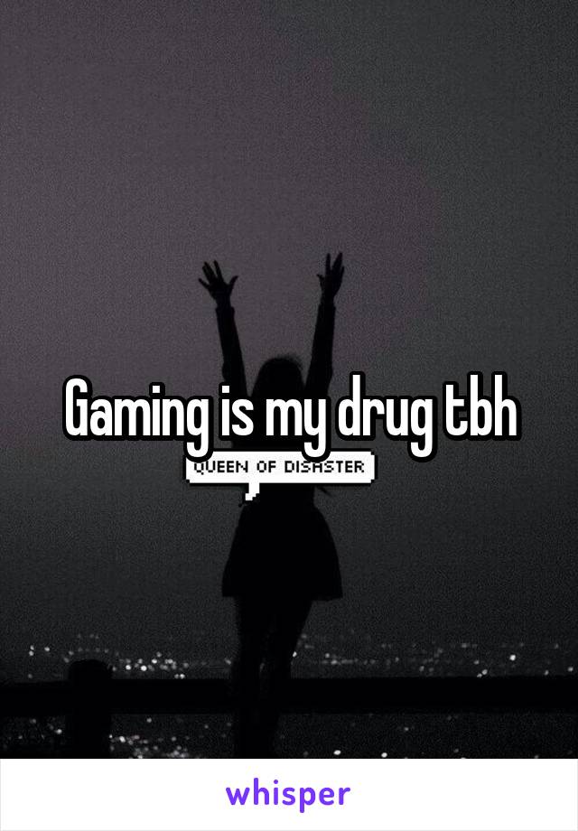 Gaming is my drug tbh