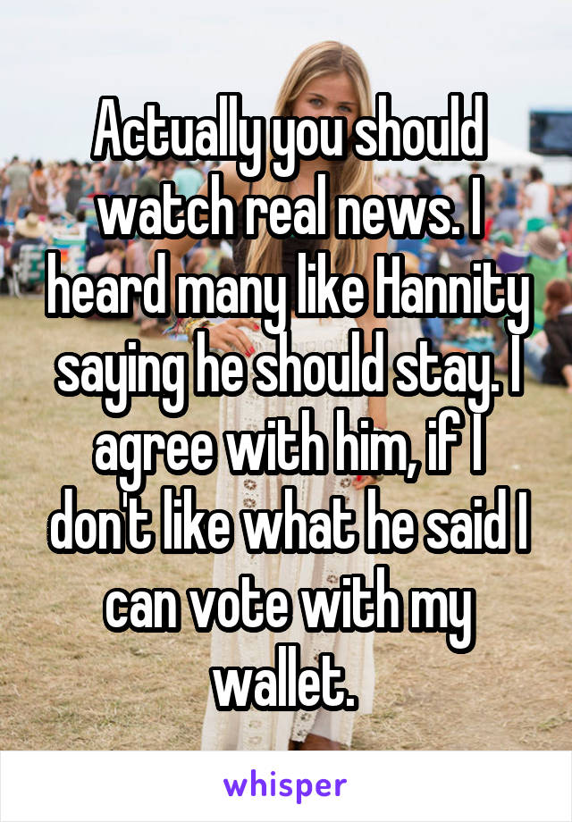 Actually you should watch real news. I heard many like Hannity saying he should stay. I agree with him, if I don't like what he said I can vote with my wallet. 