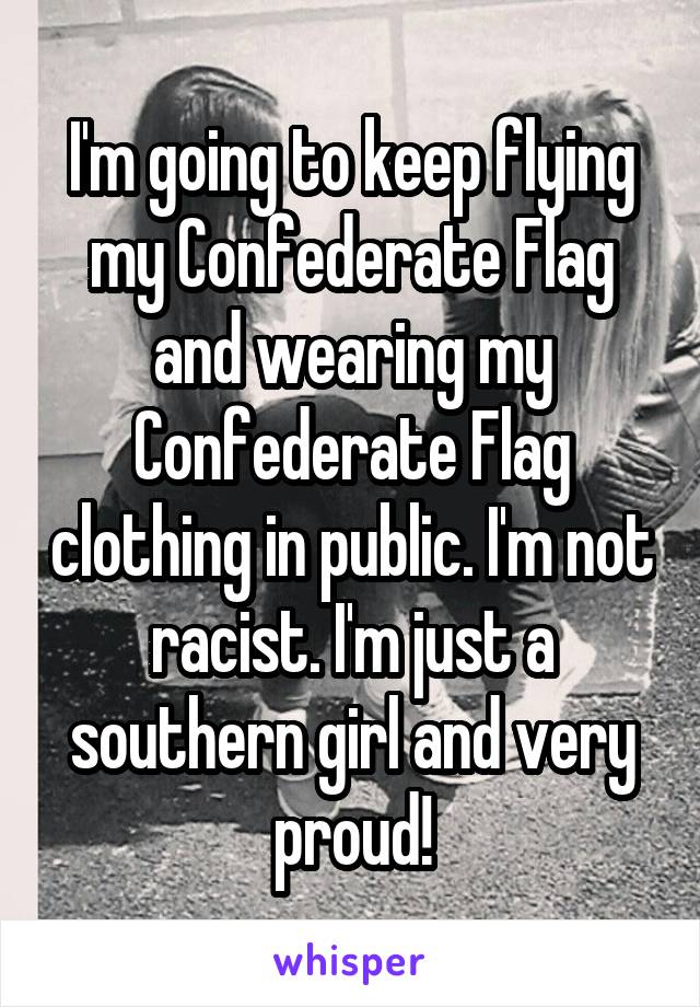 I'm going to keep flying my Confederate Flag and wearing my Confederate Flag clothing in public. I'm not racist. I'm just a southern girl and very proud!