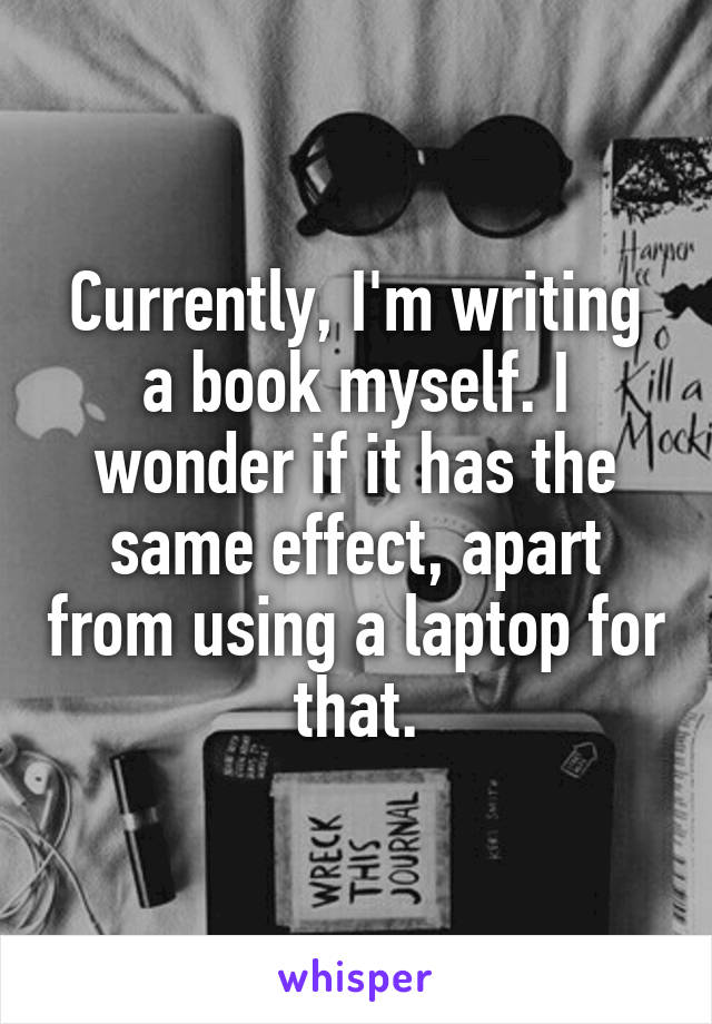 Currently, I'm writing a book myself. I wonder if it has the same effect, apart from using a laptop for that.