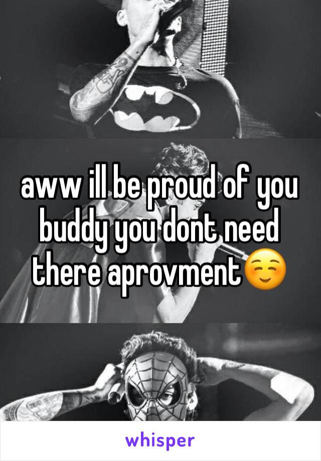 aww ill be proud of you buddy you dont need there aprovment☺️