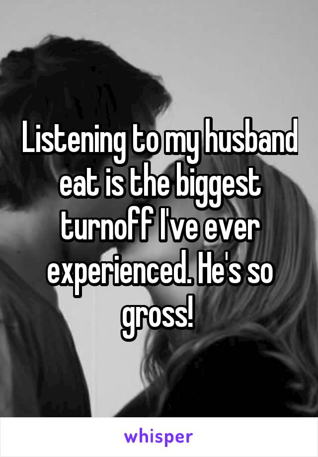 Listening to my husband eat is the biggest turnoff I've ever experienced. He's so gross! 