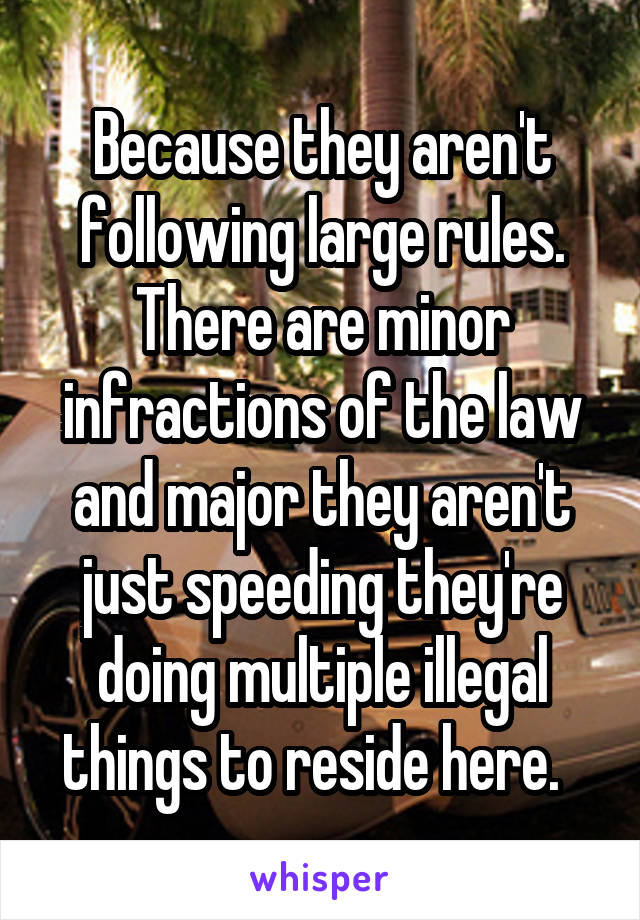 Because they aren't following large rules. There are minor infractions of the law and major they aren't just speeding they're doing multiple illegal things to reside here.  