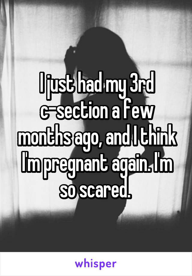 I just had my 3rd c-section a few months ago, and I think I'm pregnant again. I'm so scared. 