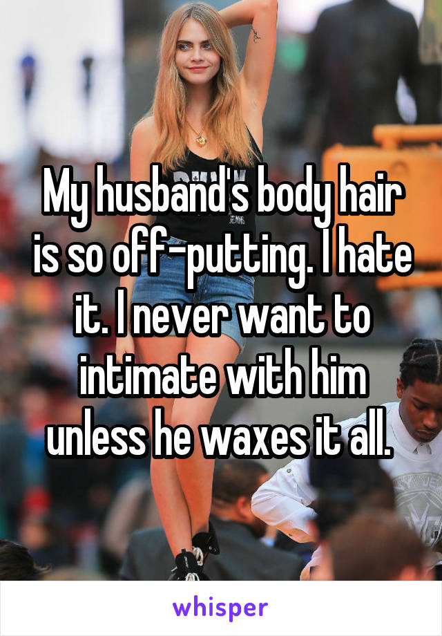 My husband's body hair is so off-putting. I hate it. I never want to intimate with him unless he waxes it all. 