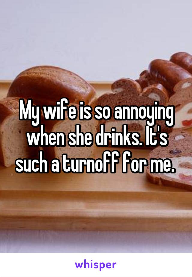 My wife is so annoying when she drinks. It's such a turnoff for me. 