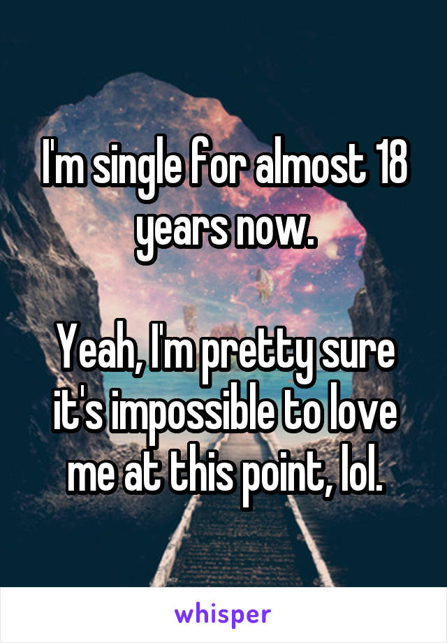 I'm single for almost 18 years now.

Yeah, I'm pretty sure it's impossible to love me at this point, lol.