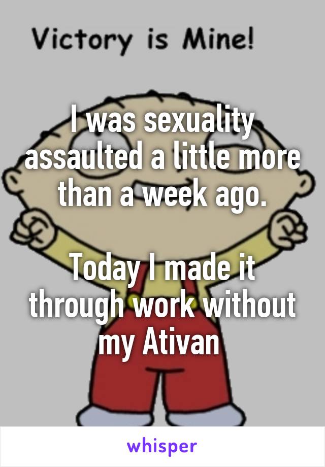 I was sexuality assaulted a little more than a week ago.

Today I made it through work without my Ativan 