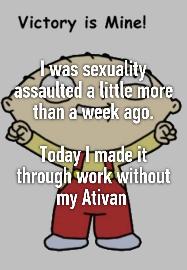 I was sexuality assaulted a little more than a week ago.

Today I made it through work without my Ativan 