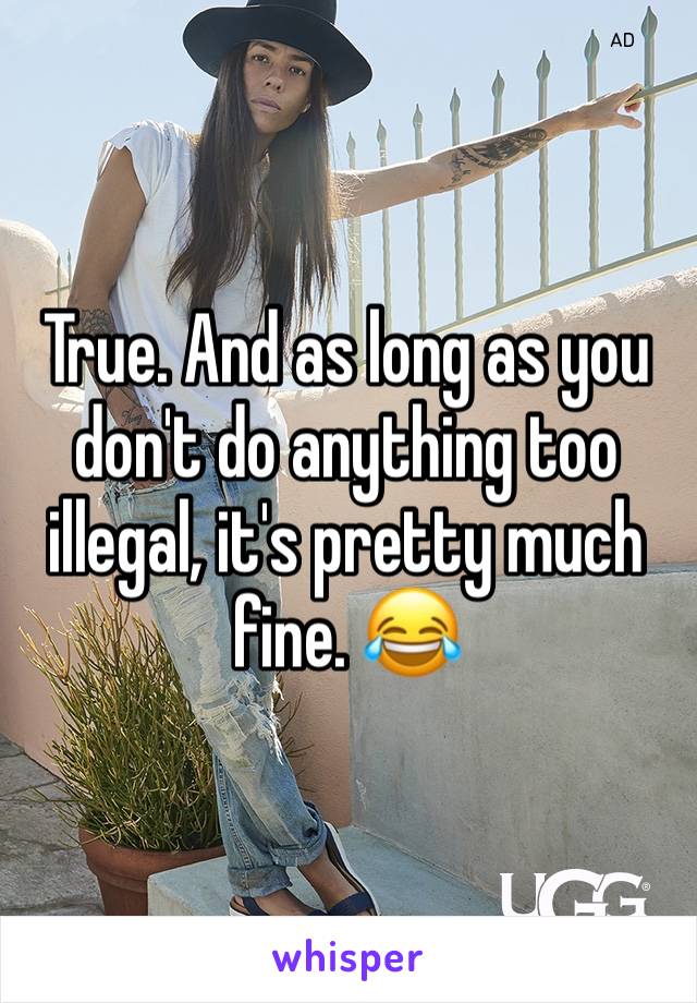 True. And as long as you don't do anything too illegal, it's pretty much fine. 😂
