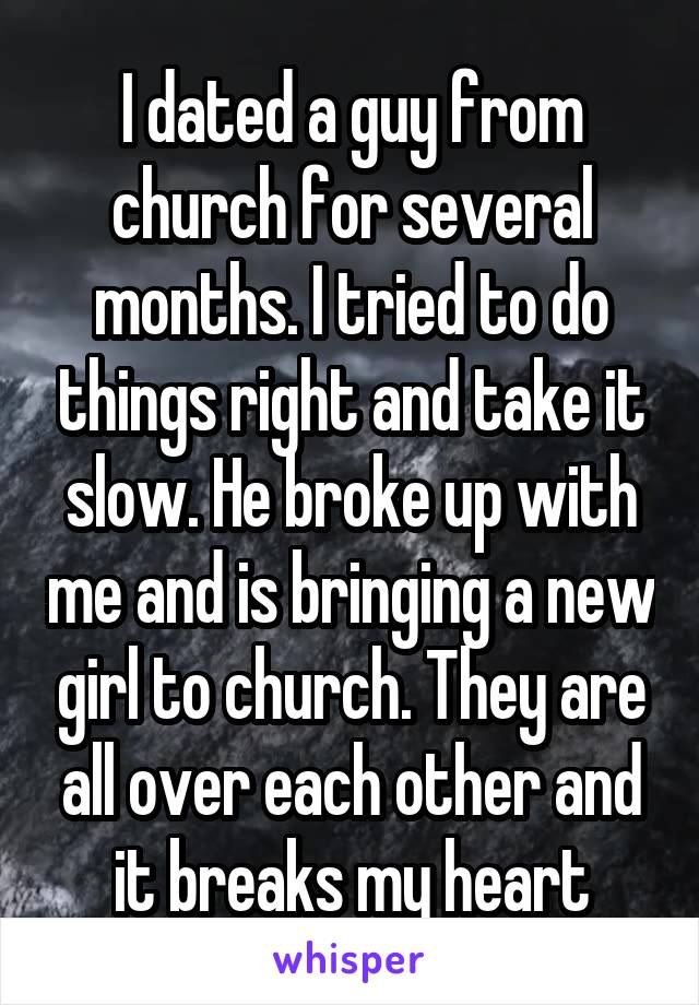 I dated a guy from church for several months. I tried to do things right and take it slow. He broke up with me and is bringing a new girl to church. They are all over each other and it breaks my heart