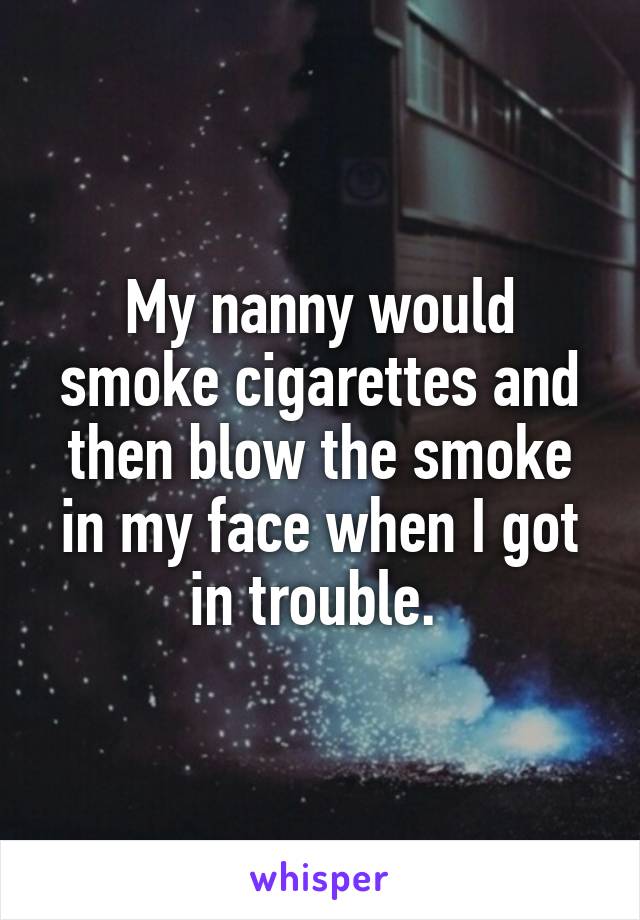 My nanny would smoke cigarettes and then blow the smoke in my face when I got in trouble. 