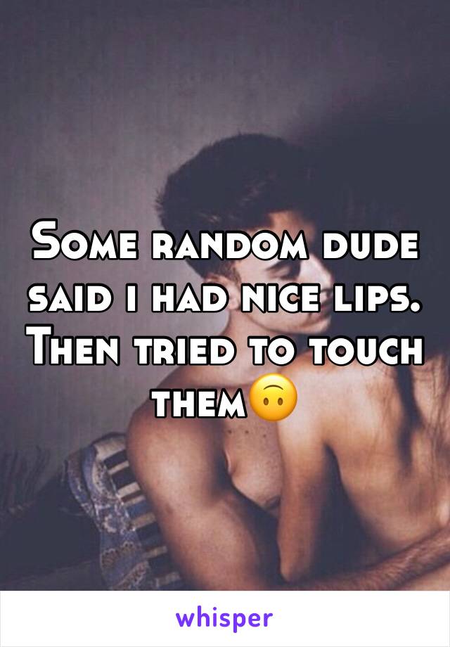 Some random dude said i had nice lips. Then tried to touch them🙃
