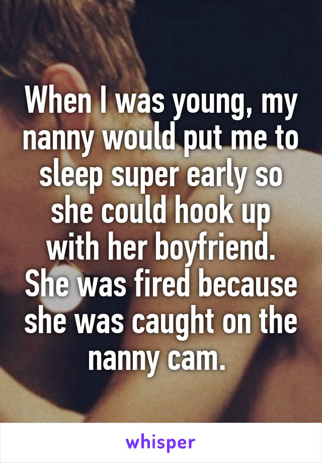 When I was young, my nanny would put me to sleep super early so she could hook up with her boyfriend. She was fired because she was caught on the nanny cam. 