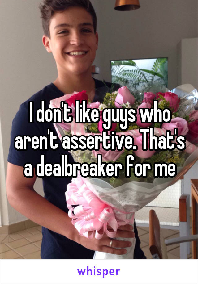 I don't like guys who aren't assertive. That's a dealbreaker for me