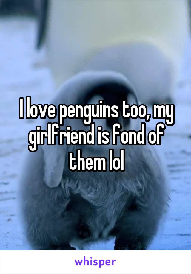 I love penguins too, my girlfriend is fond of them lol