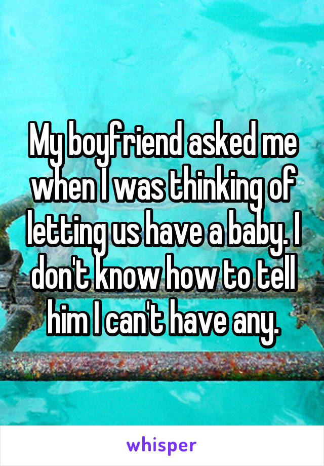 My boyfriend asked me when I was thinking of letting us have a baby. I don't know how to tell him I can't have any.