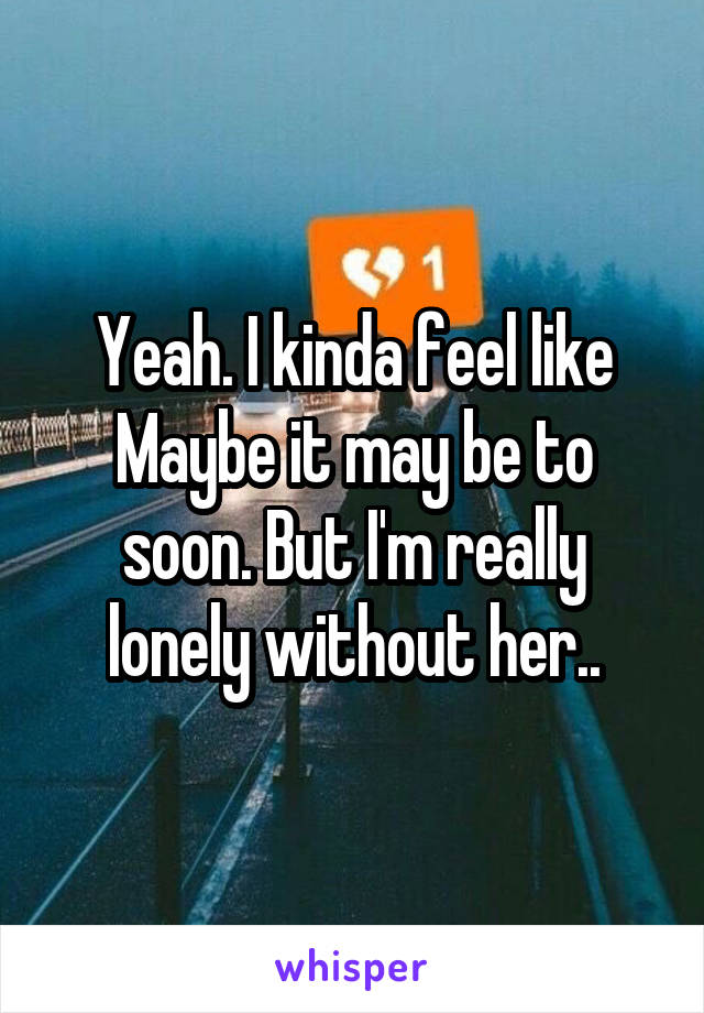 Yeah. I kinda feel like Maybe it may be to soon. But I'm really lonely without her..