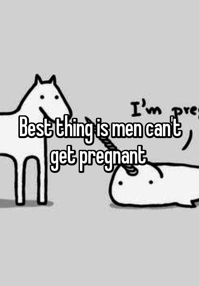 Best Thing Is Men Cant Get Pregnant